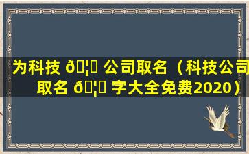 为科技 🦄 公司取名（科技公司取名 🦍 字大全免费2020）